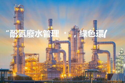 “酚氨廢水管理，綠色環(huán)保新篇章”